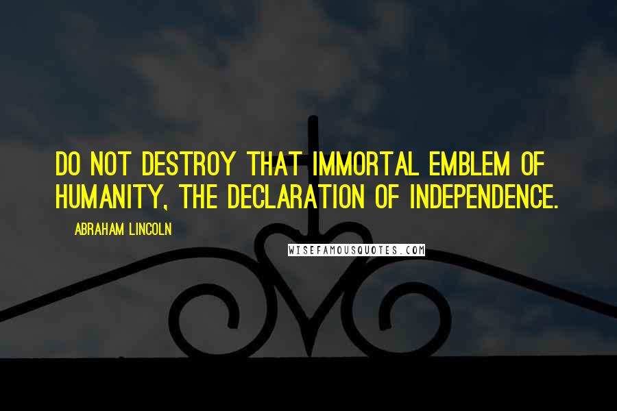 Abraham Lincoln Quotes: Do not destroy that immortal emblem of humanity, the Declaration of Independence.