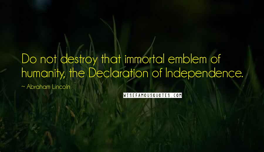 Abraham Lincoln Quotes: Do not destroy that immortal emblem of humanity, the Declaration of Independence.
