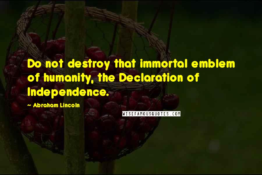 Abraham Lincoln Quotes: Do not destroy that immortal emblem of humanity, the Declaration of Independence.