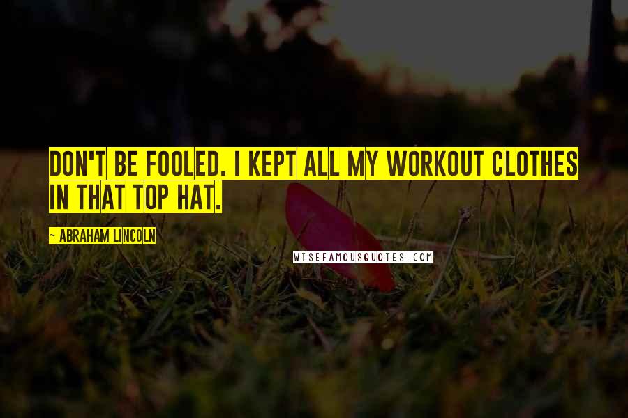 Abraham Lincoln Quotes: Don't be fooled. I kept all my workout clothes in that top hat.