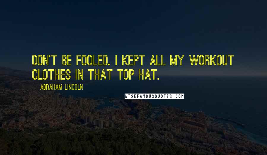 Abraham Lincoln Quotes: Don't be fooled. I kept all my workout clothes in that top hat.