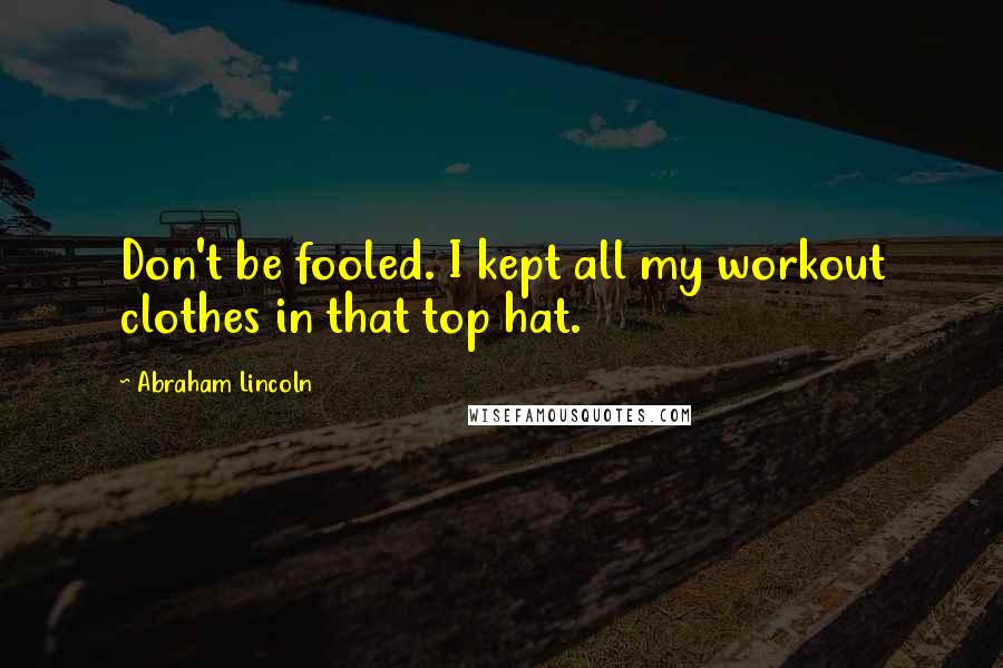 Abraham Lincoln Quotes: Don't be fooled. I kept all my workout clothes in that top hat.