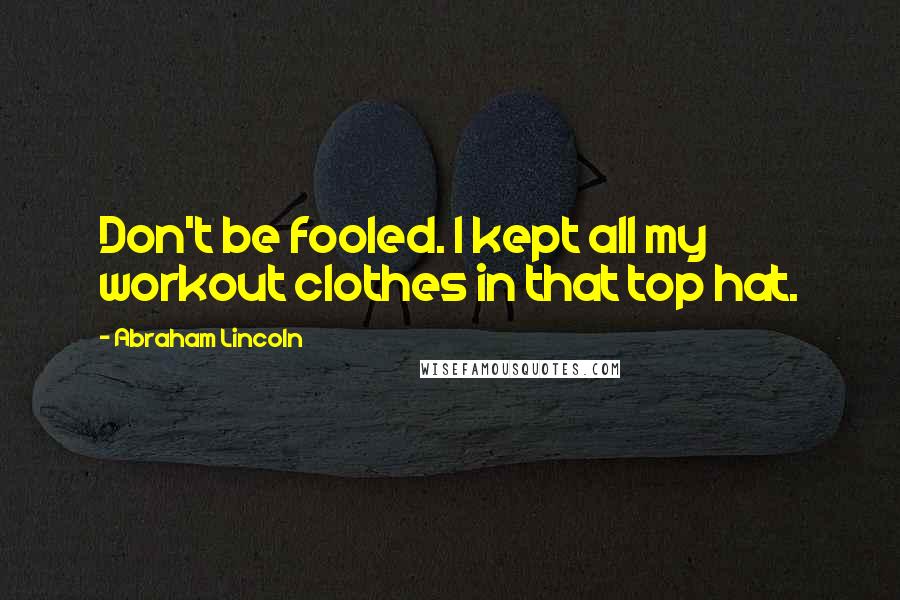 Abraham Lincoln Quotes: Don't be fooled. I kept all my workout clothes in that top hat.