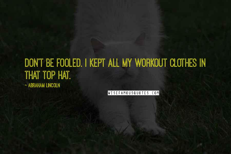 Abraham Lincoln Quotes: Don't be fooled. I kept all my workout clothes in that top hat.