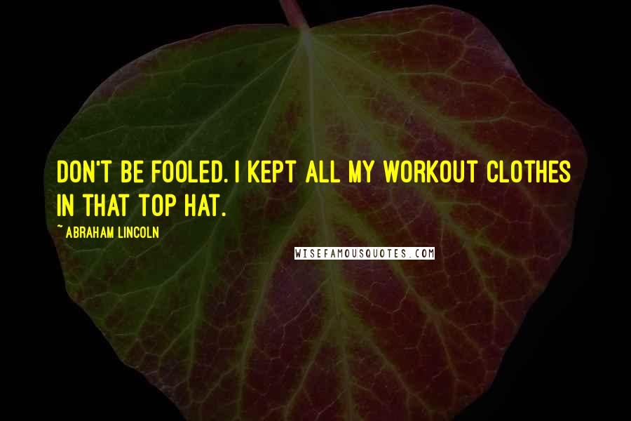 Abraham Lincoln Quotes: Don't be fooled. I kept all my workout clothes in that top hat.