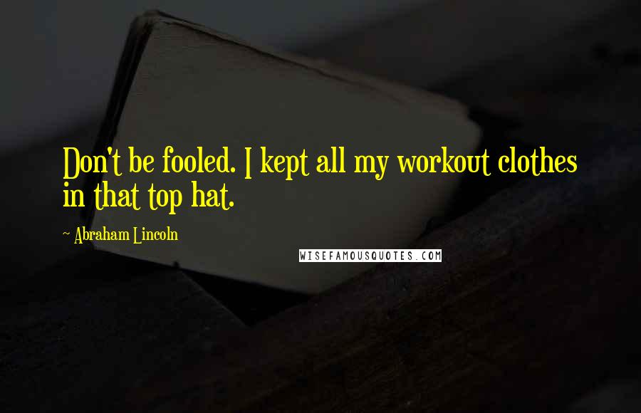 Abraham Lincoln Quotes: Don't be fooled. I kept all my workout clothes in that top hat.