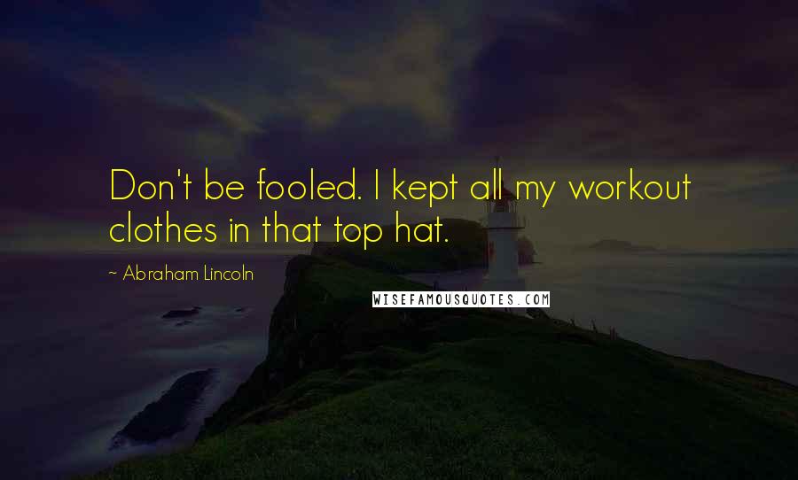 Abraham Lincoln Quotes: Don't be fooled. I kept all my workout clothes in that top hat.