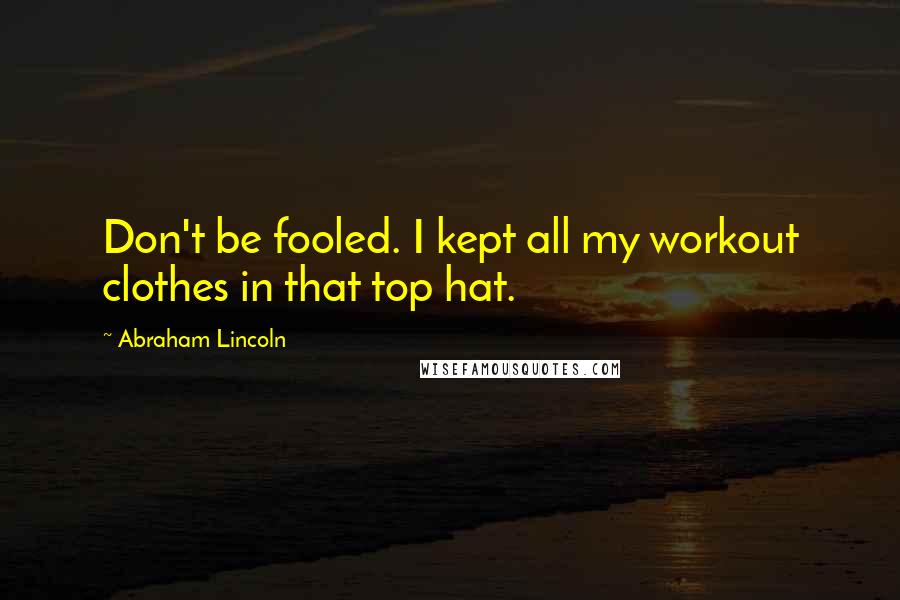 Abraham Lincoln Quotes: Don't be fooled. I kept all my workout clothes in that top hat.