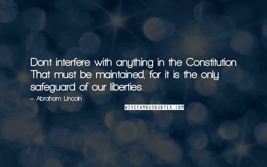 Abraham Lincoln Quotes: Don't interfere with anything in the Constitution. That must be maintained, for it is the only safeguard of our liberties.