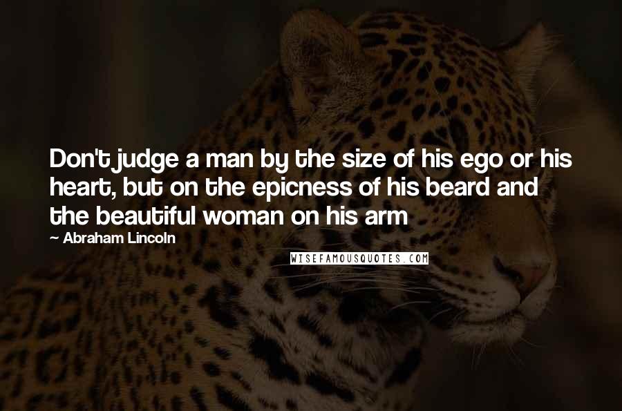 Abraham Lincoln Quotes: Don't judge a man by the size of his ego or his heart, but on the epicness of his beard and the beautiful woman on his arm