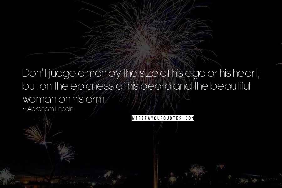 Abraham Lincoln Quotes: Don't judge a man by the size of his ego or his heart, but on the epicness of his beard and the beautiful woman on his arm