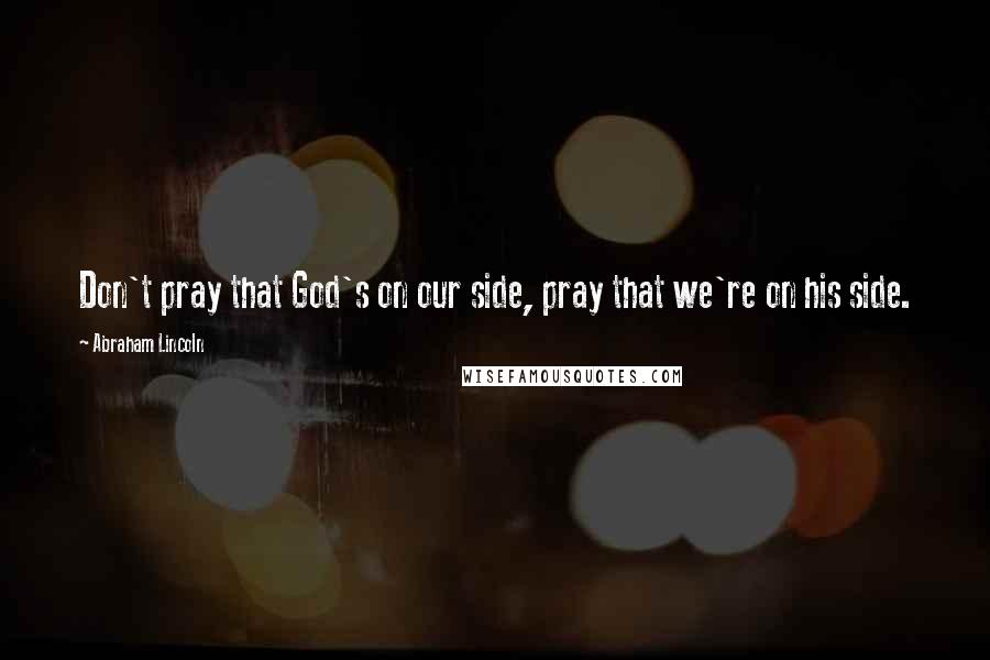 Abraham Lincoln Quotes: Don't pray that God's on our side, pray that we're on his side.