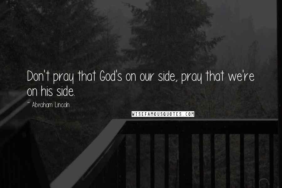 Abraham Lincoln Quotes: Don't pray that God's on our side, pray that we're on his side.