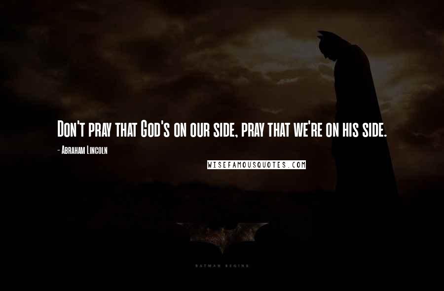 Abraham Lincoln Quotes: Don't pray that God's on our side, pray that we're on his side.
