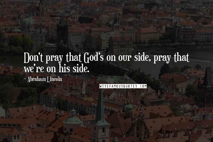 Abraham Lincoln Quotes: Don't pray that God's on our side, pray that we're on his side.