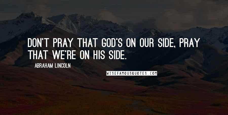Abraham Lincoln Quotes: Don't pray that God's on our side, pray that we're on his side.