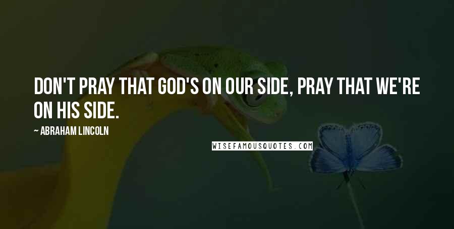 Abraham Lincoln Quotes: Don't pray that God's on our side, pray that we're on his side.