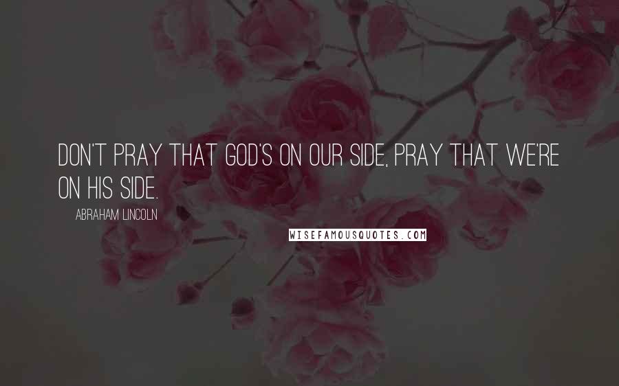 Abraham Lincoln Quotes: Don't pray that God's on our side, pray that we're on his side.