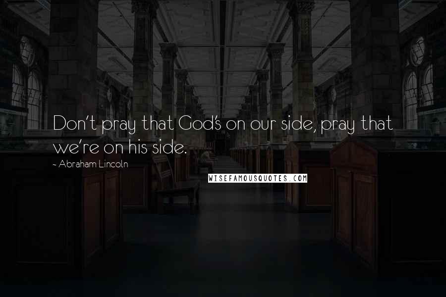 Abraham Lincoln Quotes: Don't pray that God's on our side, pray that we're on his side.
