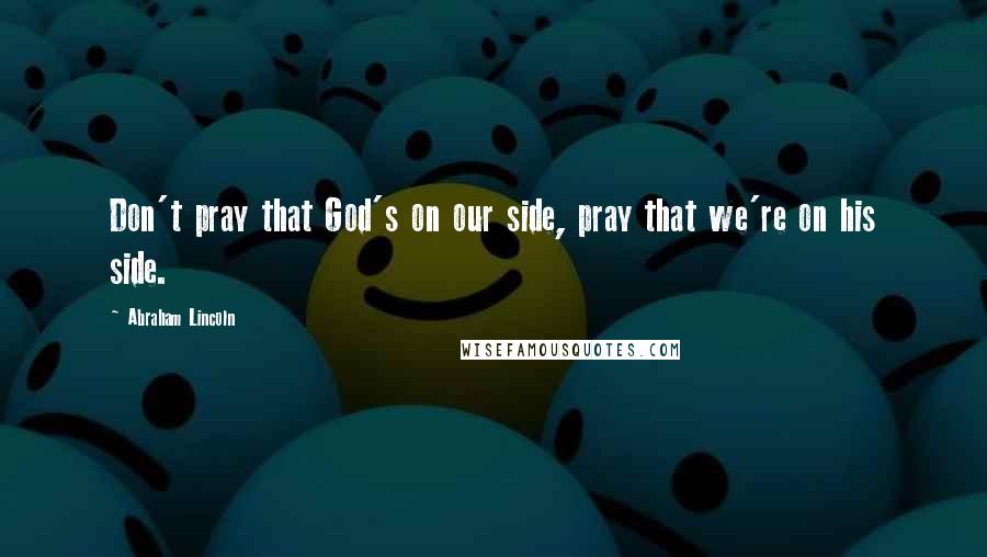 Abraham Lincoln Quotes: Don't pray that God's on our side, pray that we're on his side.