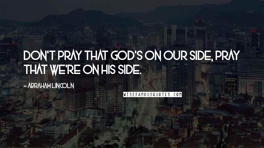 Abraham Lincoln Quotes: Don't pray that God's on our side, pray that we're on his side.