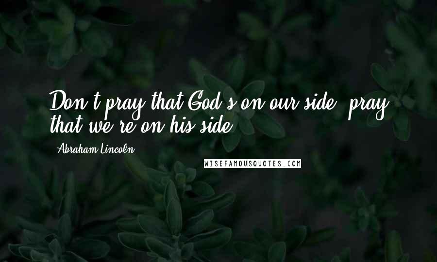 Abraham Lincoln Quotes: Don't pray that God's on our side, pray that we're on his side.