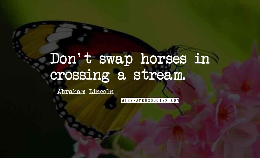 Abraham Lincoln Quotes: Don't swap horses in crossing a stream.