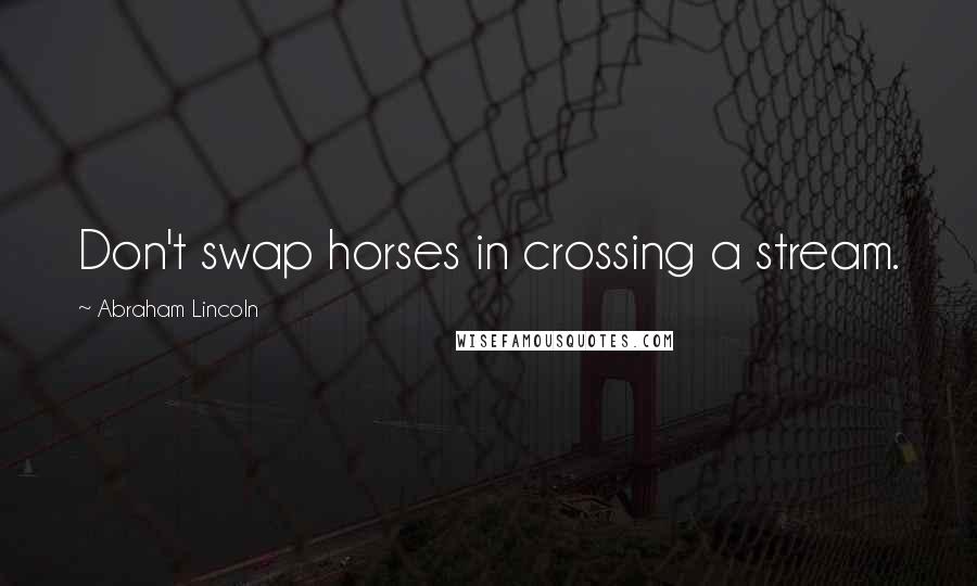 Abraham Lincoln Quotes: Don't swap horses in crossing a stream.