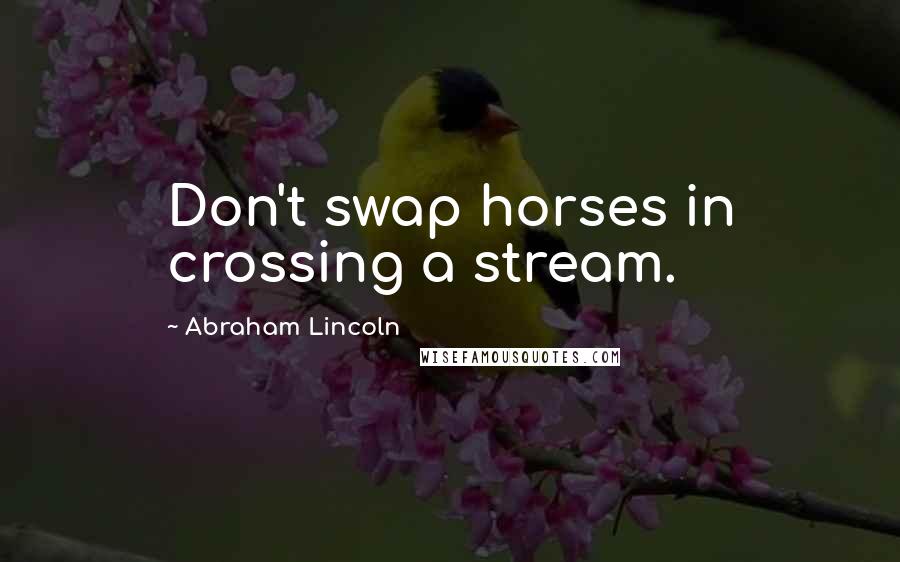 Abraham Lincoln Quotes: Don't swap horses in crossing a stream.