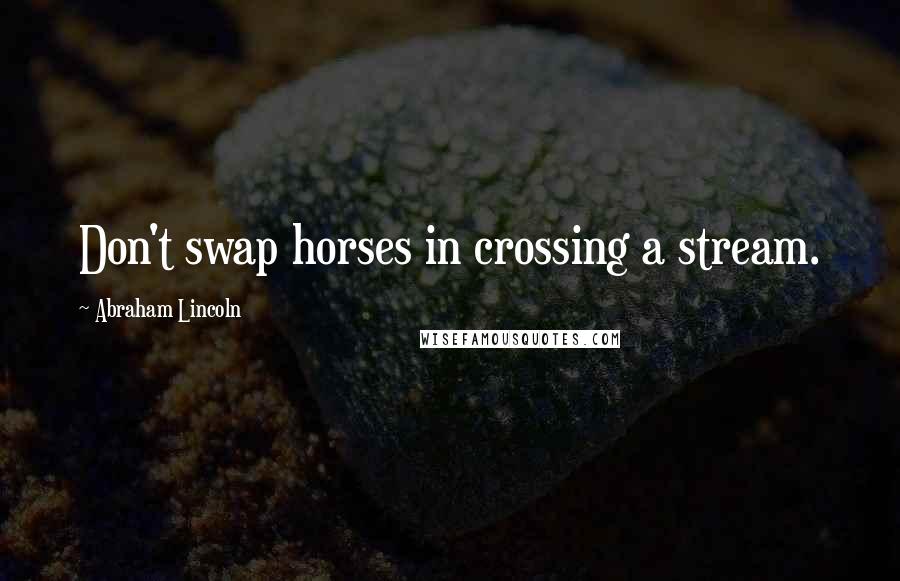 Abraham Lincoln Quotes: Don't swap horses in crossing a stream.