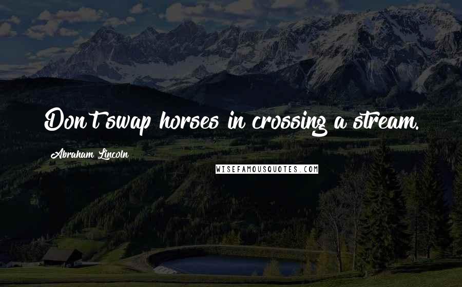 Abraham Lincoln Quotes: Don't swap horses in crossing a stream.