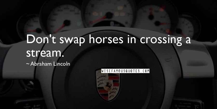 Abraham Lincoln Quotes: Don't swap horses in crossing a stream.