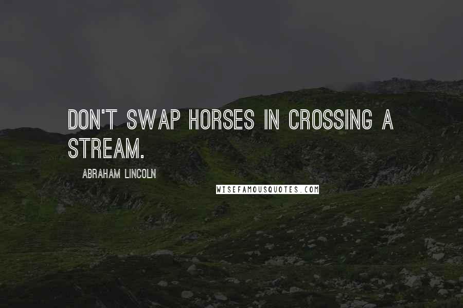 Abraham Lincoln Quotes: Don't swap horses in crossing a stream.