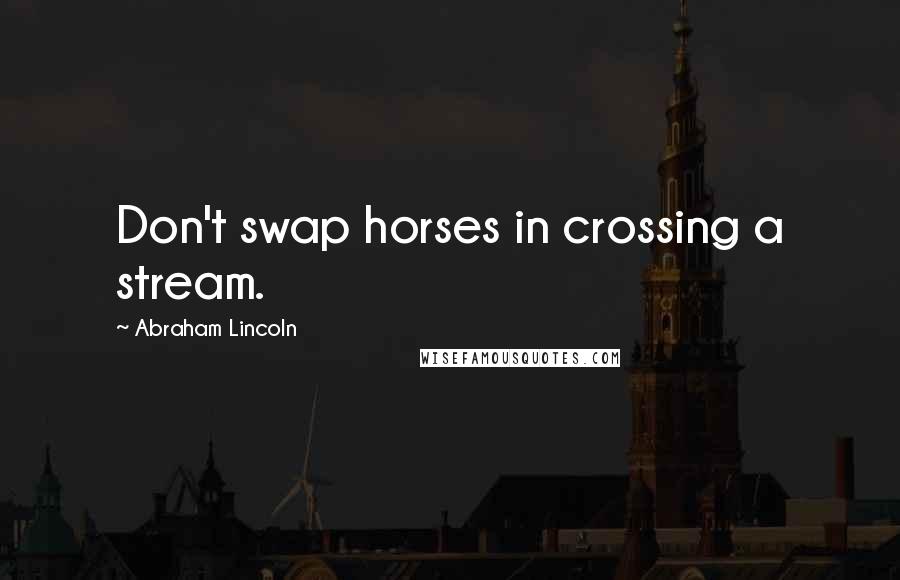 Abraham Lincoln Quotes: Don't swap horses in crossing a stream.