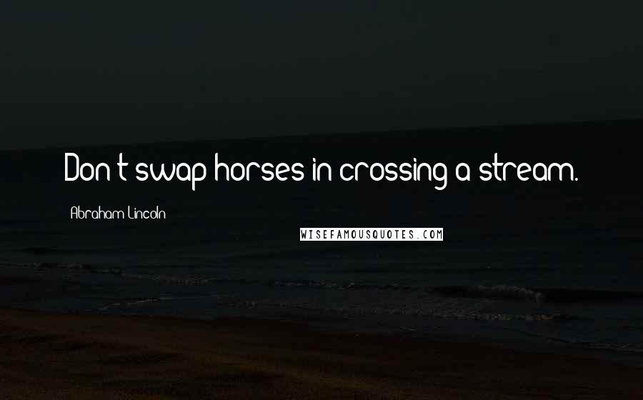 Abraham Lincoln Quotes: Don't swap horses in crossing a stream.