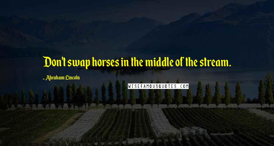 Abraham Lincoln Quotes: Don't swap horses in the middle of the stream.