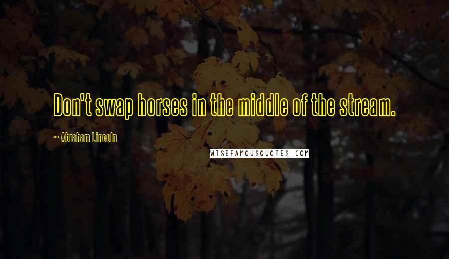 Abraham Lincoln Quotes: Don't swap horses in the middle of the stream.