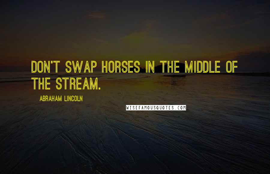 Abraham Lincoln Quotes: Don't swap horses in the middle of the stream.