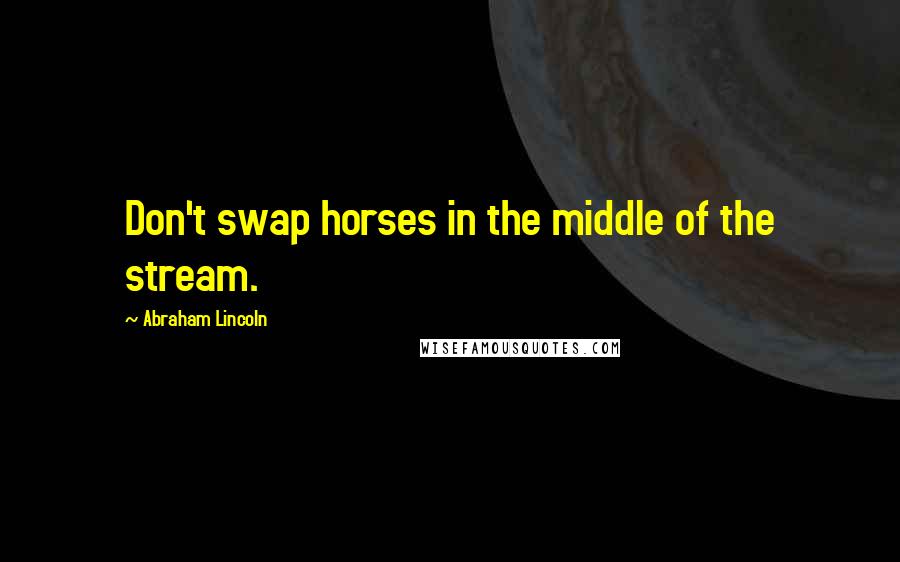 Abraham Lincoln Quotes: Don't swap horses in the middle of the stream.
