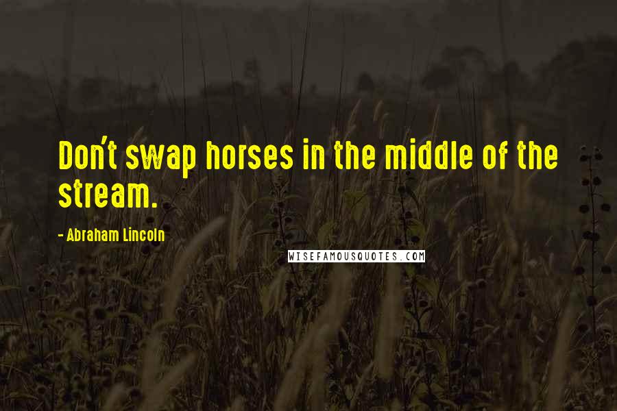 Abraham Lincoln Quotes: Don't swap horses in the middle of the stream.