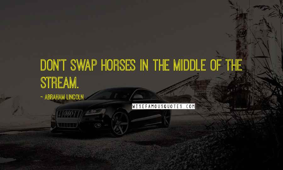 Abraham Lincoln Quotes: Don't swap horses in the middle of the stream.