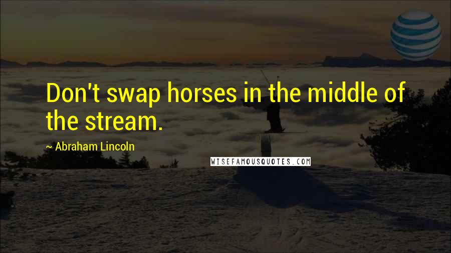 Abraham Lincoln Quotes: Don't swap horses in the middle of the stream.