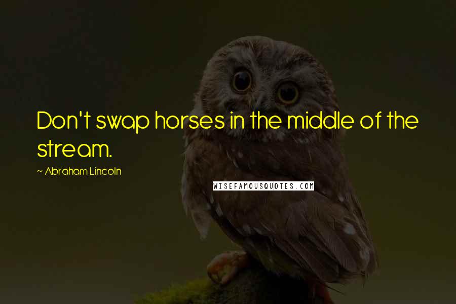 Abraham Lincoln Quotes: Don't swap horses in the middle of the stream.