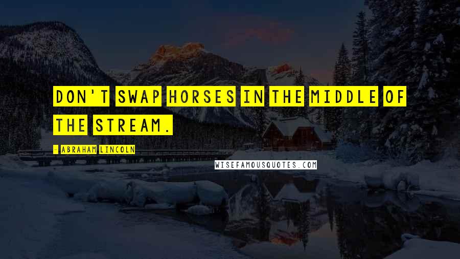 Abraham Lincoln Quotes: Don't swap horses in the middle of the stream.