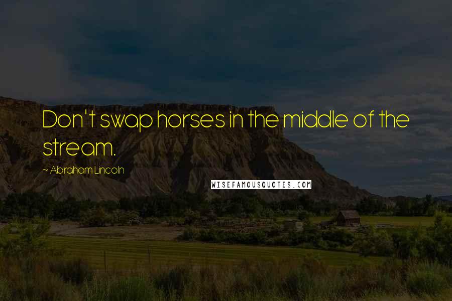 Abraham Lincoln Quotes: Don't swap horses in the middle of the stream.