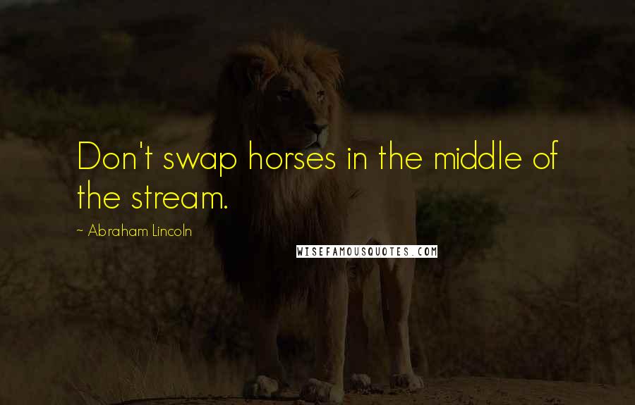 Abraham Lincoln Quotes: Don't swap horses in the middle of the stream.