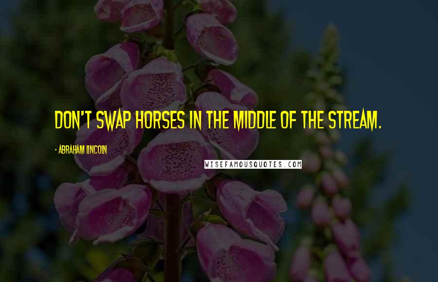 Abraham Lincoln Quotes: Don't swap horses in the middle of the stream.