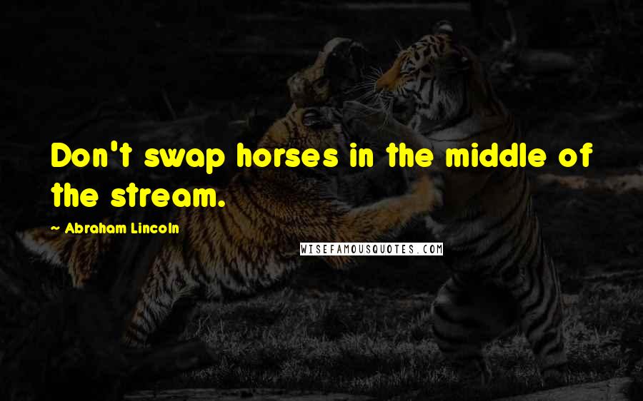 Abraham Lincoln Quotes: Don't swap horses in the middle of the stream.