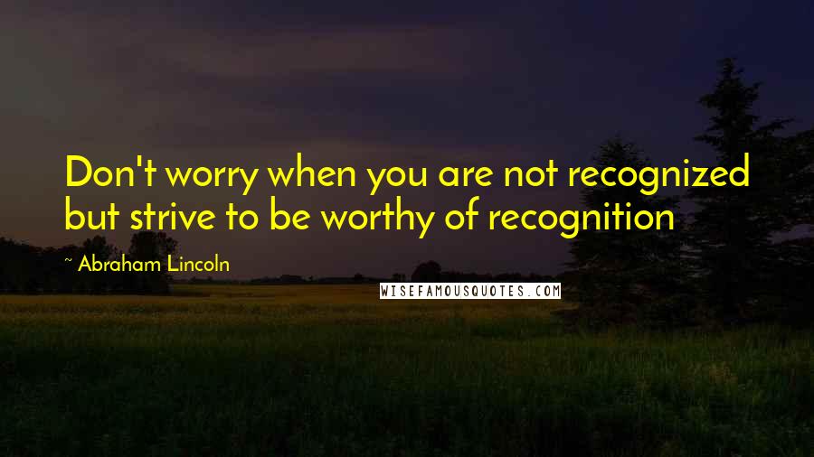 Abraham Lincoln Quotes: Don't worry when you are not recognized but strive to be worthy of recognition