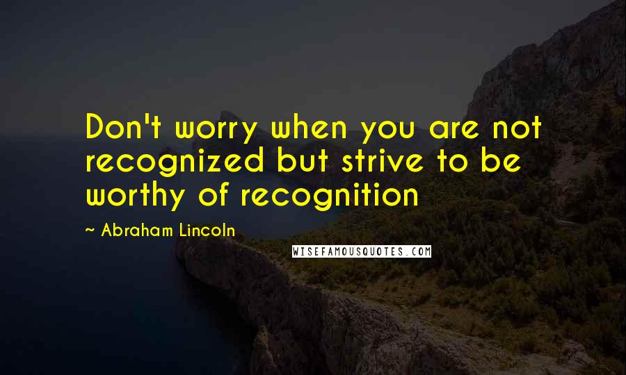 Abraham Lincoln Quotes: Don't worry when you are not recognized but strive to be worthy of recognition